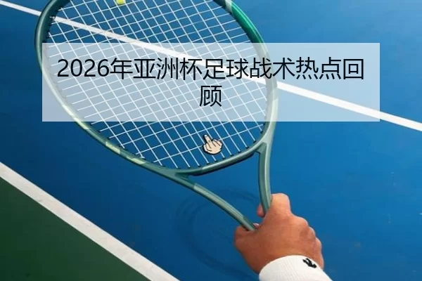 2026年亚洲杯足球战术热点回顾